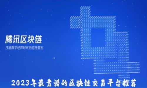 
2023年最靠谱的区块链交易平台推荐