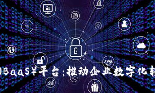 区块链即服务（BaaS）平台：推动企业数字化转型的关键技术
