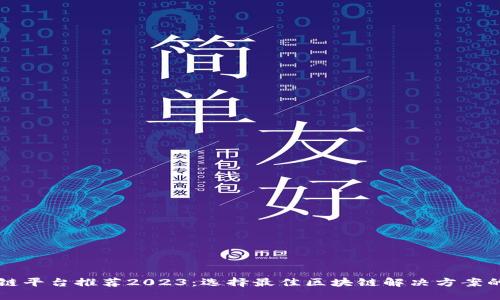 区块链平台推荐2023：选择最佳区块链解决方案的指南