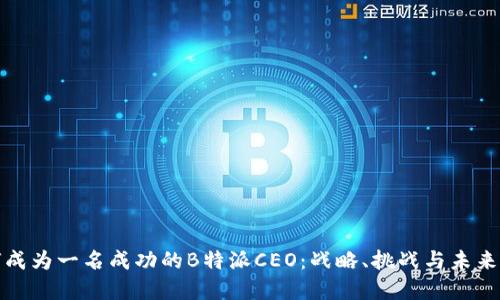 如何成为一名成功的B特派CEO：战略、挑战与未来发展