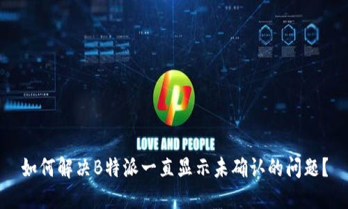 如何解决B特派一直显示未确认的问题？