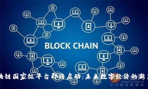区块链国家级平台即将启动：未来数字经济的新篇章