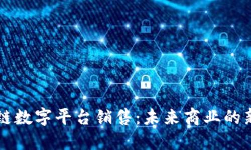 区块链数字平台销售：未来商业的新引擎