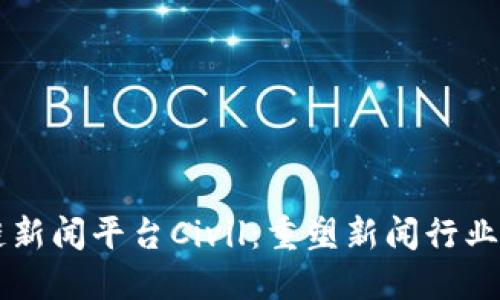 区块链新闻平台Civil：重塑新闻行业的未来