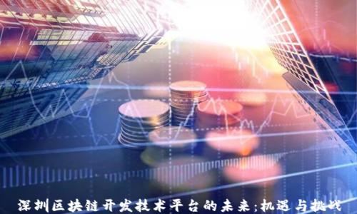 
深圳区块链开发技术平台的未来：机遇与挑战