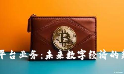 区块链平台业务：未来数字经济的新驱动力