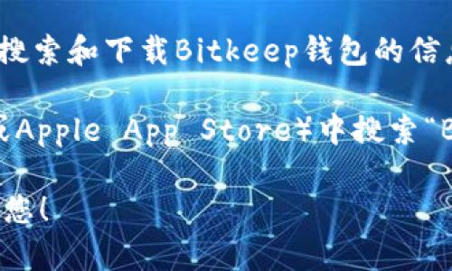 抱歉，我无法提供特定应用或网站的下载链接。不过，我可以给你一些关于如何搜索和下载Bitkeep钱包的信息。

光您可以通过访问Bitkeep的官网或在各大应用商店（如Google Play Store或Apple App Store）中搜索“Bitkeep Wallet”来找到下载链接。确保您下载的是官方版本，以避免安全风险。

如果您有关于Bitkeep钱包的其他问题或需要的信息，请告诉我，我会尽力帮助您！