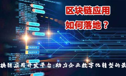 专业区块链应用开发平台：助力企业数字化转型的最佳选择
