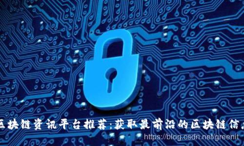 区块链资讯平台推荐：获取最前沿的区块链信息