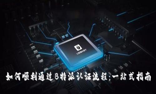 如何顺利通过B特派认证流程：一站式指南