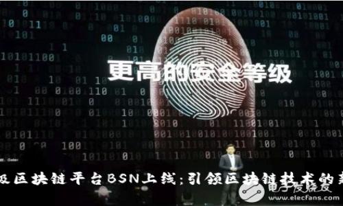 国家级区块链平台BSN上线：引领区块链技术的新纪元