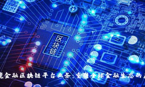 跨境金融区块链平台业务：重塑全球金融生态的未来