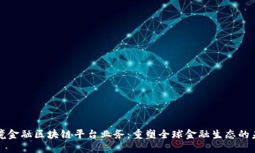跨境金融区块链平台业务：重塑全球金融生态的未来