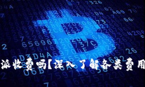 “b特派收费吗？深入了解各类费用政策